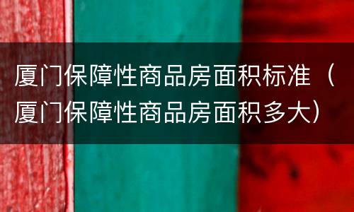 厦门保障性商品房面积标准（厦门保障性商品房面积多大）