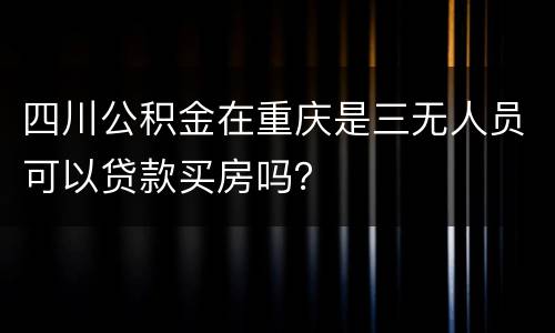 四川公积金在重庆是三无人员可以贷款买房吗？