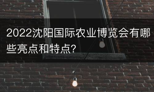 2022沈阳国际农业博览会有哪些亮点和特点？