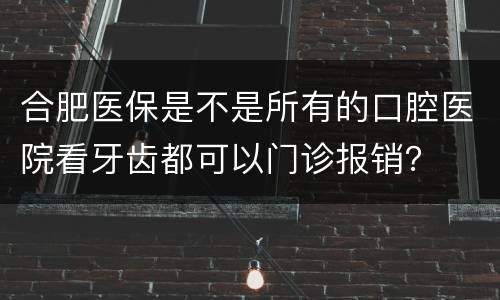 合肥医保是不是所有的口腔医院看牙齿都可以门诊报销？