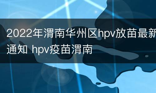 2022年渭南华州区hpv放苗最新通知 hpv疫苗渭南