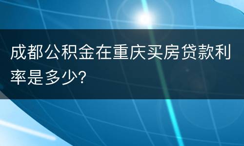 成都公积金在重庆买房贷款利率是多少？