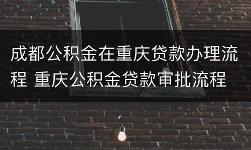成都公积金在重庆贷款办理流程 重庆公积金贷款审批流程