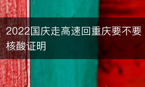 2022国庆走高速回重庆要不要核酸证明