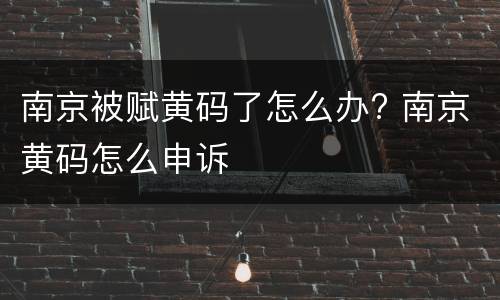 南京被赋黄码了怎么办? 南京黄码怎么申诉