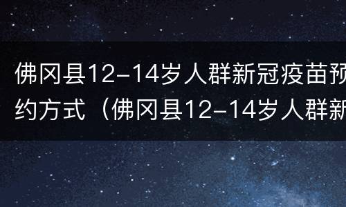 佛冈县12-14岁人群新冠疫苗预约方式（佛冈县12-14岁人群新冠疫苗预约方式电话）