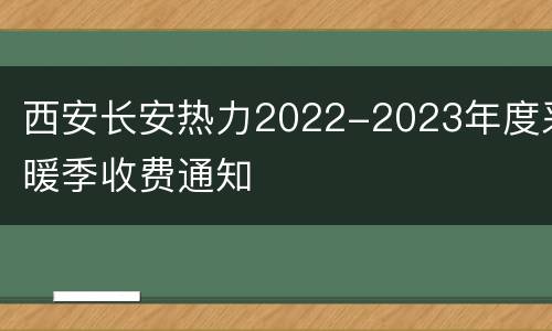 西安长安热力2022-2023年度采暖季收费通知