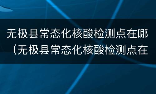 无极县常态化核酸检测点在哪（无极县常态化核酸检测点在哪查询）