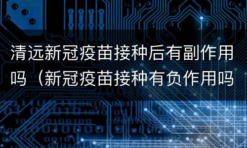 清远新冠疫苗接种后有副作用吗（新冠疫苗接种有负作用吗）