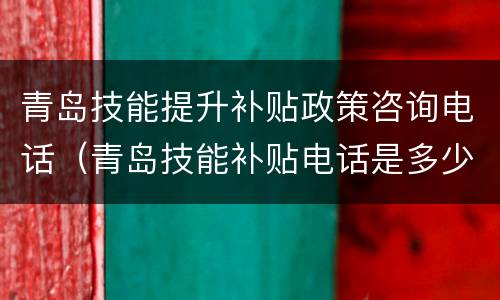 青岛技能提升补贴政策咨询电话（青岛技能补贴电话是多少）