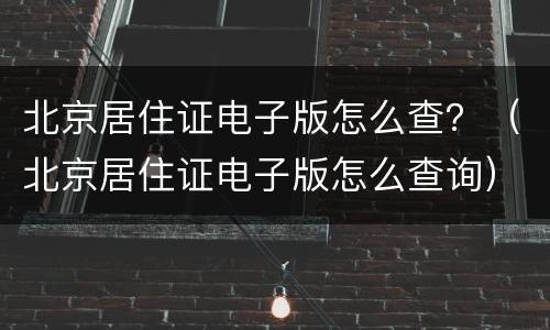 北京居住证电子版怎么查？（北京居住证电子版怎么查询）