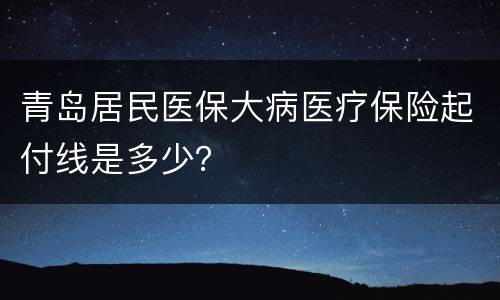 青岛居民医保大病医疗保险起付线是多少？