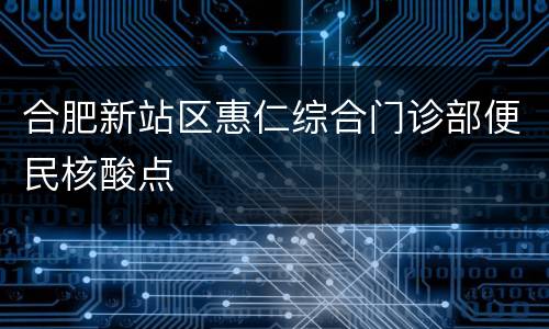 合肥新站区惠仁综合门诊部便民核酸点