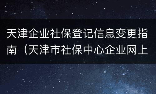 天津企业社保登记信息变更指南（天津市社保中心企业网上业务经办大厅）
