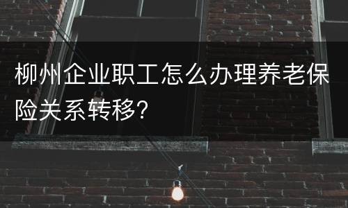 柳州企业职工怎么办理养老保险关系转移?