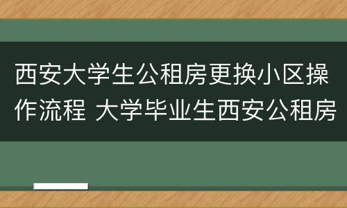 西安大学生公租房更换小区操作流程 大学毕业生西安公租房申请指南