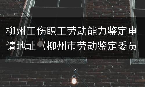 柳州工伤职工劳动能力鉴定申请地址（柳州市劳动鉴定委员会）