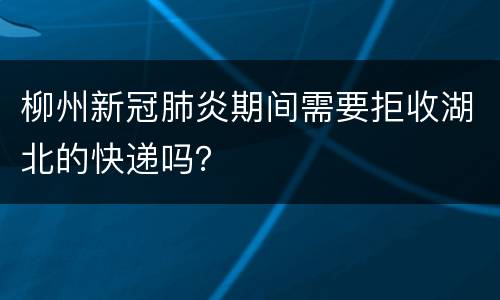柳州新冠肺炎期间需要拒收湖北的快递吗？