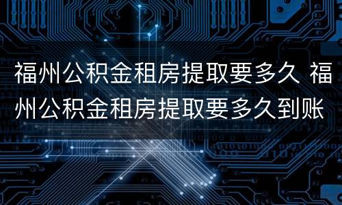 福州公积金租房提取要多久 福州公积金租房提取要多久到账