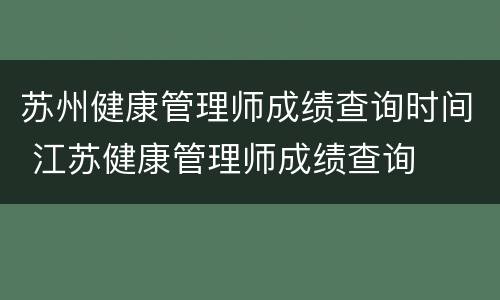苏州健康管理师成绩查询时间 江苏健康管理师成绩查询