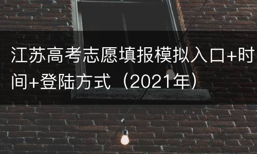 江苏高考志愿填报模拟入口+时间+登陆方式（2021年）