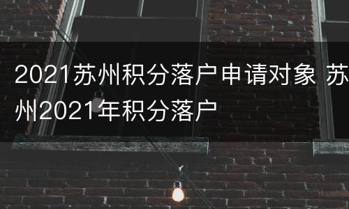 2021苏州积分落户申请对象 苏州2021年积分落户