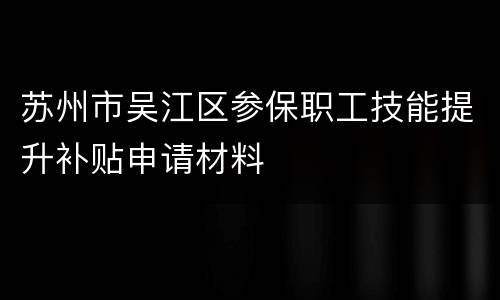苏州市吴江区参保职工技能提升补贴申请材料