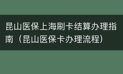 昆山医保上海刷卡结算办理指南（昆山医保卡办理流程）