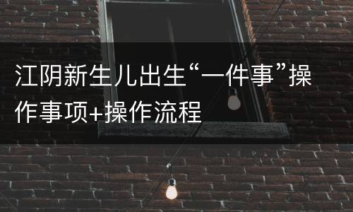江阴新生儿出生“一件事”操作事项+操作流程