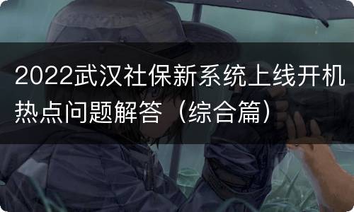 2022武汉社保新系统上线开机热点问题解答（综合篇）