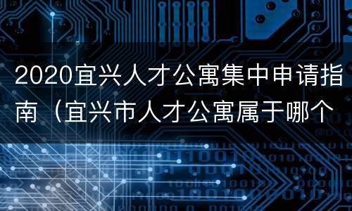 2020宜兴人才公寓集中申请指南（宜兴市人才公寓属于哪个社区）