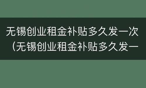 无锡创业租金补贴多久发一次（无锡创业租金补贴多久发一次啊）