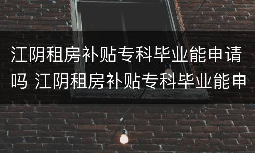 江阴租房补贴专科毕业能申请吗 江阴租房补贴专科毕业能申请吗知乎