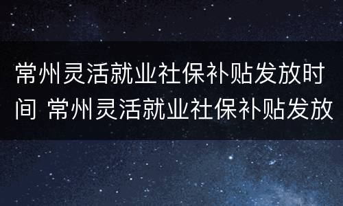 常州灵活就业社保补贴发放时间 常州灵活就业社保补贴发放时间是几号