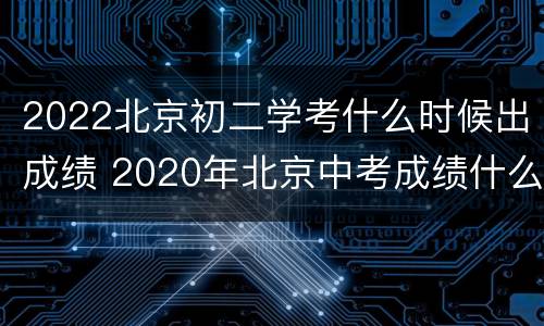 2022北京初二学考什么时候出成绩 2020年北京中考成绩什么时候可以出来