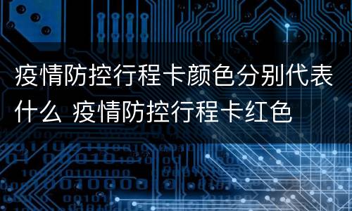 疫情防控行程卡颜色分别代表什么 疫情防控行程卡红色