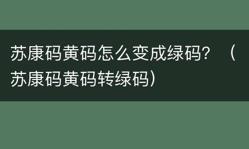 苏康码黄码怎么变成绿码？（苏康码黄码转绿码）