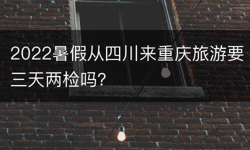 2022暑假从四川来重庆旅游要三天两检吗？