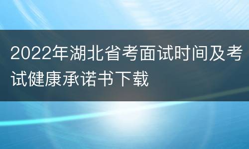 2022年湖北省考面试时间及考试健康承诺书下载