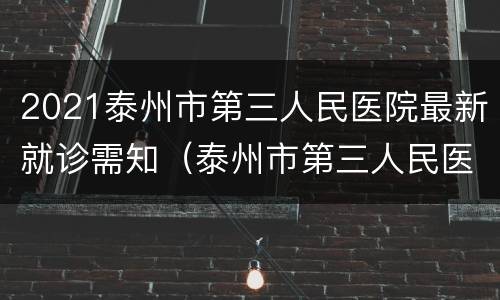 2021泰州市第三人民医院最新就诊需知（泰州市第三人民医院招聘2021）