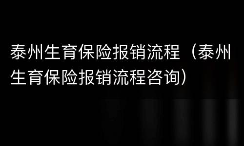 泰州生育保险报销流程（泰州生育保险报销流程咨询）