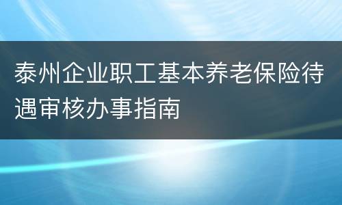 泰州企业职工基本养老保险待遇审核办事指南