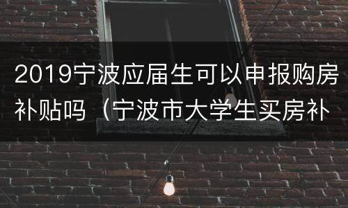 2019宁波应届生可以申报购房补贴吗（宁波市大学生买房补贴2019）