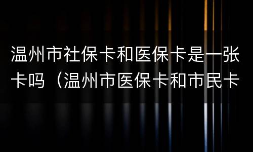 温州市社保卡和医保卡是一张卡吗（温州市医保卡和市民卡是一样的么）