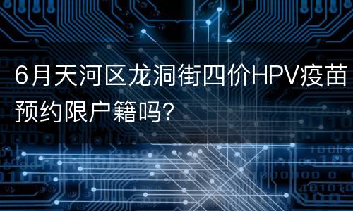 6月天河区龙洞街四价HPV疫苗预约限户籍吗？
