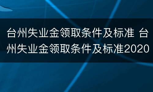 台州失业金领取条件及标准 台州失业金领取条件及标准2020