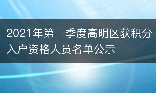 2021年第一季度高明区获积分入户资格人员名单公示