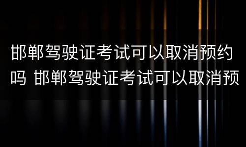 邯郸驾驶证考试可以取消预约吗 邯郸驾驶证考试可以取消预约吗多少钱