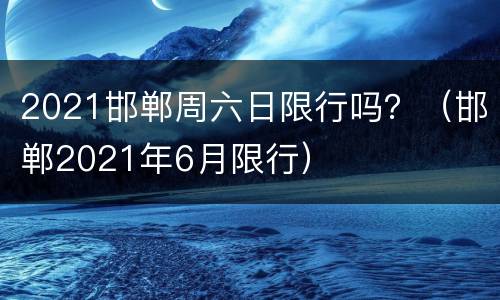 2021邯郸周六日限行吗？（邯郸2021年6月限行）