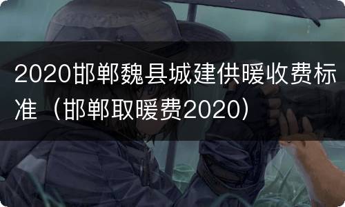2020邯郸魏县城建供暖收费标准（邯郸取暖费2020）